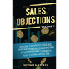 Sales Objections: Become a Master Closer and Increase Your Sales and Income by Learning How to Always Turn That No into a Yes Volume 1 - Paperback