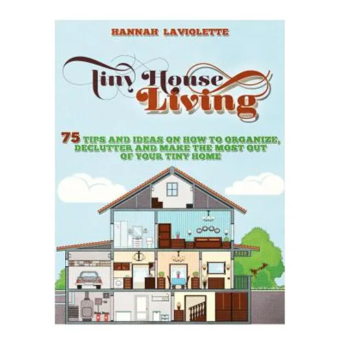 Tiny House Living: 75 Tips and Ideas On How To Organize, Declutter and Make The Most Of Your Tiny Home........Design(Tiny House, Tiny Homes) - Paperback