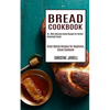 Bread Cookbook: 50+ Most Delicious Bread Recipes for Perfect Homemade Bread (Great Baking Recipes for Beginners, Bread Cookbook) - Paperback