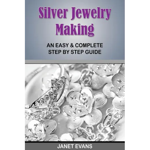 Silver Jewelry Making: An Easy & Complete Step by Step Guide - Paperback