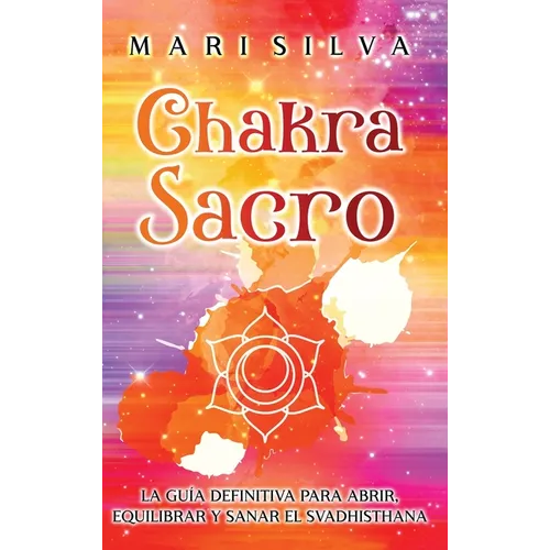 Chakra Sacro: La guía definitiva para abrir, equilibrar y sanar el Svadhisthana - Hardcover
