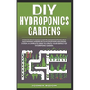 DIY Hydroponics Gardens: How to build quickly your own greenhouse and self sustainable garden with hydroponics growing system. A complete guide - Paperback
