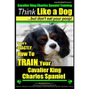 Cavalier King Charles Spaniel Training Think Like a Dog, But Don't Eat Your P: Here's EXACTLY How To TRAIN Your Cavalier King Charles Spaniel - Paperback