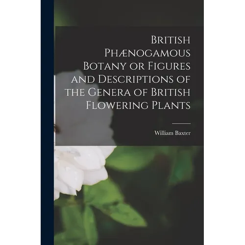 British Phænogamous Botany or Figures and Descriptions of the Genera of British Flowering Plants - Paperback