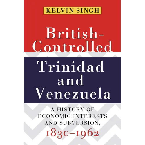 British-Controlled Trinidad and Venezuela: A History of Economic Interests and Subversion, 1830-1962 - Paperback