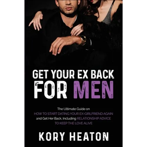 Get Your Ex Back for Men: The Ultimate Guide on How to Start Dating Your Ex-Girlfriend Again and Get Her Back, Including Relationship Advice to - Paperback