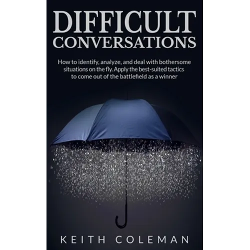 Difficult Conversations: How to identify, analyze, and deal with bothersome situations on the fly. Apply the best-suited tactics to come out of the ba - Paperback