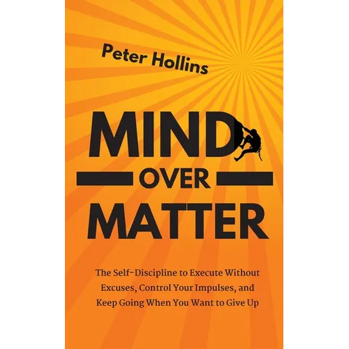 Mind Over Matter: The Self-Discipline to Execute Without Excuses, Control Your Impulses, and Keep Going When You Want to Give Up - Paperback