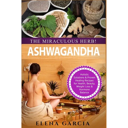 Ashwagandha - The Miraculous Herb!: Holistic Solutions & Proven Healing Recipes for Health, Beauty, Weight Loss & Hormone Balance - Paperback