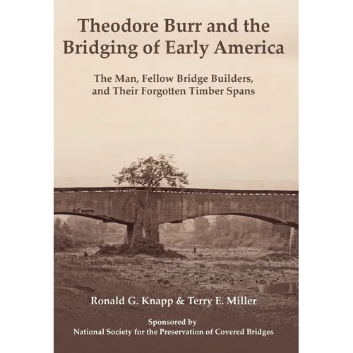 Theodore Burr and the Bridging of Early America: The Man, Fellow Bridge Builders, and Their Forgotten Timber Spans - Hardcover