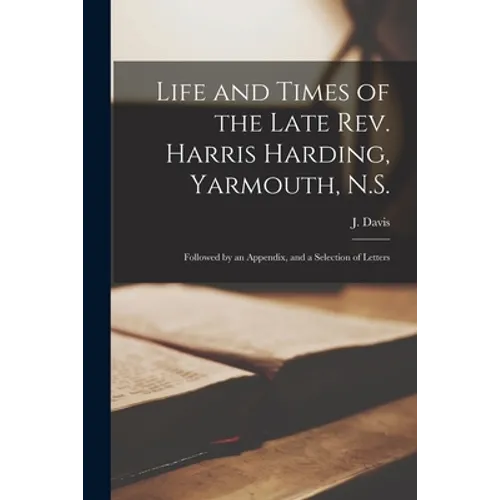 Life and Times of the Late Rev. Harris Harding, Yarmouth, N.S. [microform]: Followed by an Appendix, and a Selection of Letters - Paperback