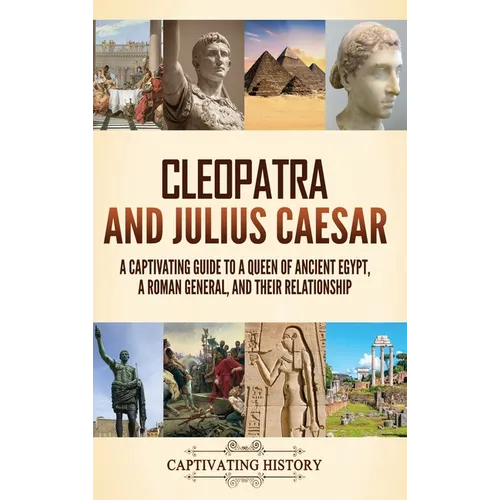 Cleopatra and Julius Caesar: A Captivating Guide to a Queen of Ancient Egypt, a Roman General, and Their Relationship - Hardcover
