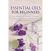 Essential Oils for Beginners: The Where To & How To Guide For Essential Oil Beginners - Paperback