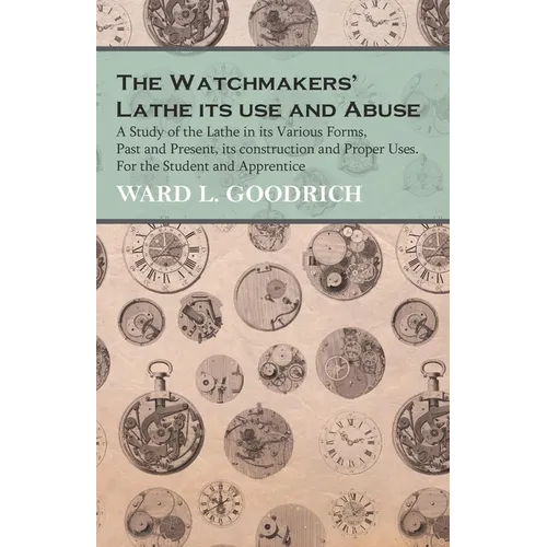 The Watchmakers' Lathe - Its use and Abuse - A Study of the Lathe in its Various Forms, Past and Present, its construction and Proper Uses. For the St - Paperback