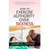 How to Exercise Authority Over Sickness: Authoritative Prayers and Declarations for Personal Healing, and Healing of Your Loved Ones - Paperback