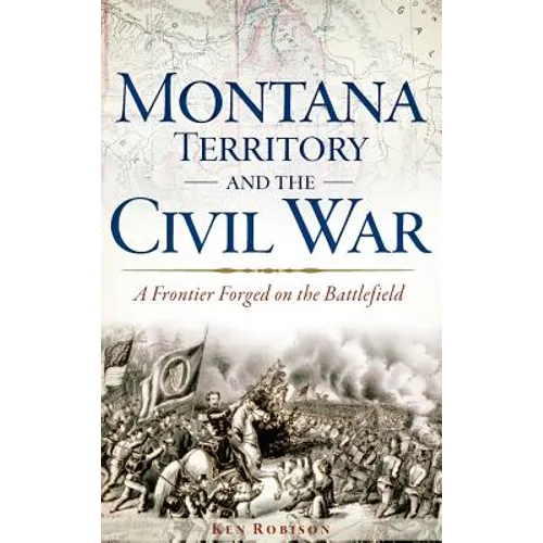 Montana Territory and the Civil War: A Frontier Forged on the Battlefield - Hardcover
