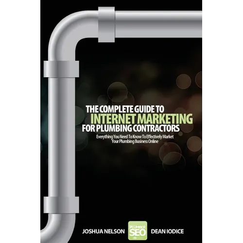 The Complete Guide To Internet Marketing For Plumbing Contractors: Everything You Need To Know To Effectively Market Your Plumbing Business Online - Paperback