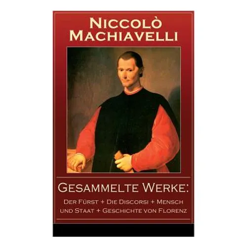 Gesammelte Werke: Der Fürst + Die Discorsi + Mensch und Staat + Geschichte von Florenz: Politische Betrachtungen über die alte und die i - Paperback