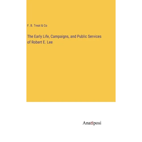 The Early Life, Campaigns, and Public Services of Robert E. Lee - Hardcover