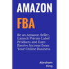 Amazon FBA: Be an Amazon Seller, Launch Private Label Products and Earn Passive Income From Your Online Business - Paperback
