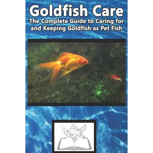 Goldfish Care: The Complete Guide to Caring for and Keeping Goldfish as Pet Fish - Paperback