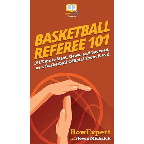 Basketball Referee 101: 101 Tips to Start, Grow, and Succeed as a Basketball Official From A to Z - Hardcover