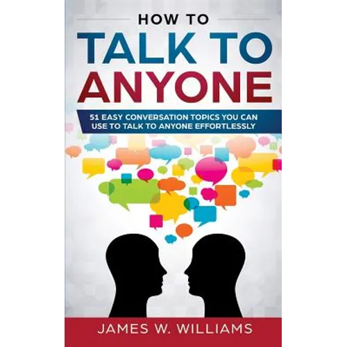 How To Talk To Anyone: 51 Easy Conversation Topics You Can Use to Talk to Anyone Effortlessly - Paperback