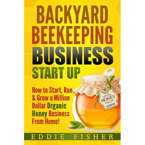 Backyard Beekeeping Business Strat Up: How to Start, Run & Grow a Million Dollar Organic Honey Business From Home! - Paperback