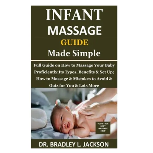 Infant Massage Guide Guide Made Simple: Full Guide on How to Massage Your Baby Proficiently;Its Types, Benefits & Set Up; How to Massage & Mistakes to - Paperback