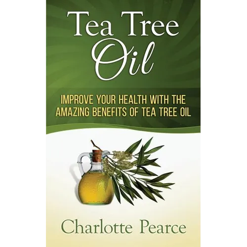 Tea Tree Oil: Improve Your Health With The Amazing Benefits Of Tea Tree Oil - Paperback