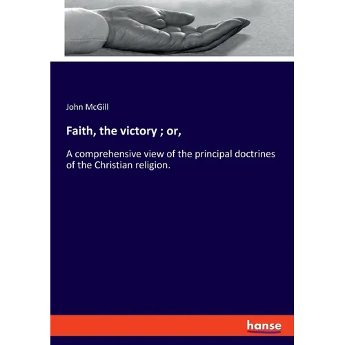 Faith, the victory; or,: A comprehensive view of the principal doctrines of the Christian religion. - Paperback