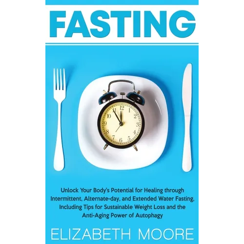 Fasting: Unlock Your Body's Potential for Healing through Intermittent, Alternate-day, and Extended Water Fasting, Including Tips for Sustainable Weig - Hardcover