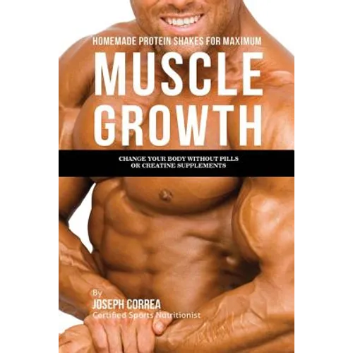 Homemade Protein Shakes for Maximum Muscle Growth: Change Your Body without Pills or Creatine Supplements - Paperback