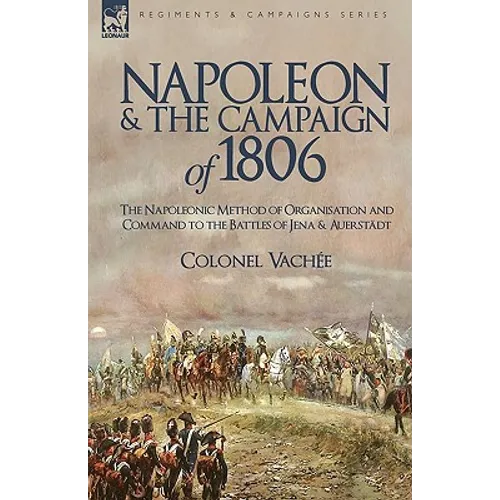 Napoleon and the Campaign of 1806: The Napoleonic Method of Organisation and Command to the Battles of Jena & Auerstadt - Paperback