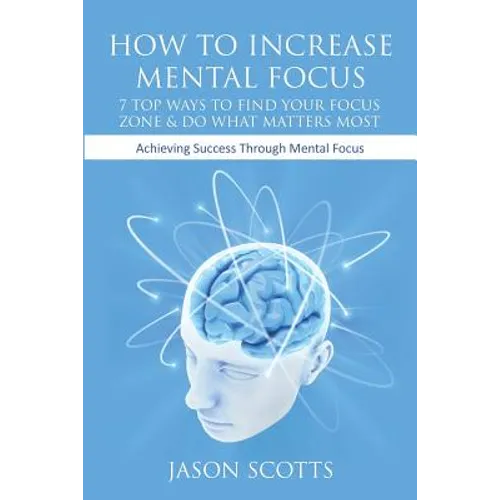 How to Increase Mental Focus: 7 Top Ways to Find Your Focus Zone & Do What Matters Most: Achieving Success Through Mental Focus - Paperback