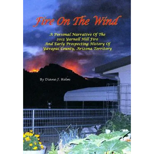 Fire On The Wind: A Personal Narrative of the 2013 Yarnell Hill Fire and Early Prospecting History of Yavapai County, Arizona Territory - Paperback