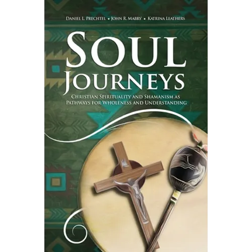 Soul Journeys: Christian Spirituality and Shamanism as Pathways for Wholeness and Understanding - Paperback