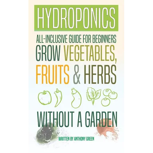 Hydroponics: All-Inclusive Guide for Beginners to Grow Fruits, Vegetables & Herbs Without a Garden - Paperback