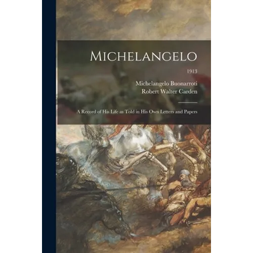 Michelangelo: a Record of His Life as Told in His Own Letters and Papers; 1913 - Paperback