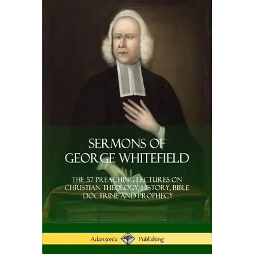 Sermons of George Whitefield: The 57 Preaching Lectures on Christian Theology, History, Bible Doctrine and Prophecy, Complete - Paperback