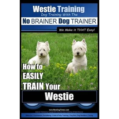 Westie Training Dog Training with the No BRAINER Dog TRAINER We Make it THAT Easy!: How to EASILY TRAIN Your Westie - Paperback