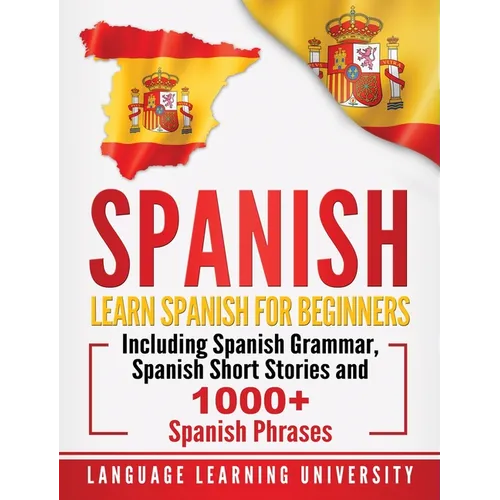 Spanish: Learn Spanish For Beginners Including Spanish Grammar, Spanish Short Stories and 1000+ Spanish Phrases - Hardcover