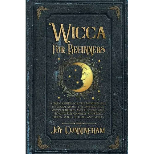 Wicca for Beginners: A Basic Guide for the Modern Age to Learn About the Mysteries of Wiccan Beliefs and History, and How to Use Candles, Crystals, He - Paperback