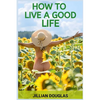How to Live a Good Life: A Practical Guide to Cultivating Happiness, Fulfillment, and Meaning in Everyday Living (2024) - Paperback