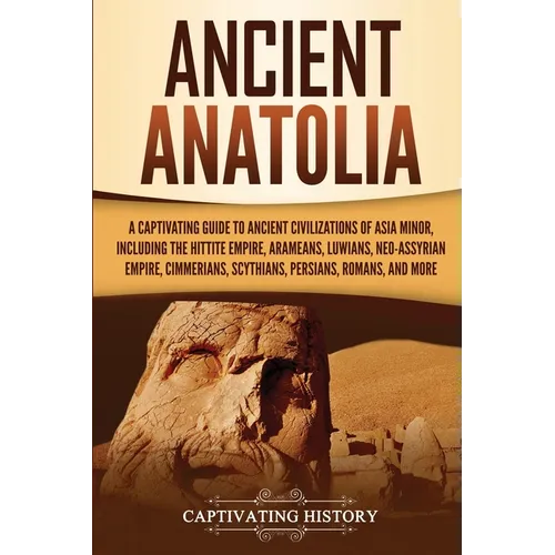 Ancient Anatolia: A Captivating Guide to Ancient Civilizations of Asia Minor, Including the Hittite Empire, Arameans, Luwians, Neo-Assyrian Empire, Ci - Paperback