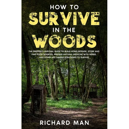 How to Survive in The Woods: The Prepper's Survival Guide to Build Home Defense, Store & Find Food Sources, Prepare Natural Medicine with Herbs, & Oth - Paperback