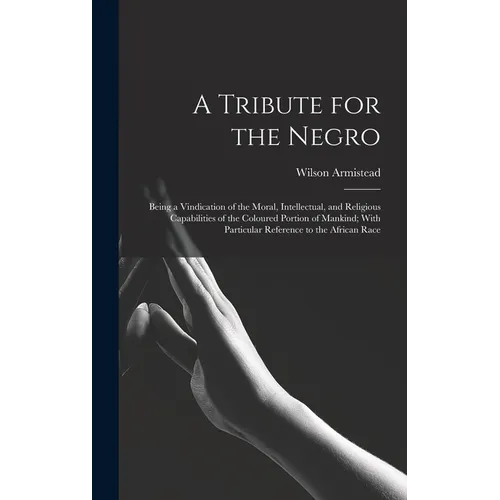 A Tribute for the Negro: Being a Vindication of the Moral, Intellectual, and Religious Capabilities of the Coloured Portion of Mankind; With Pa - Hardcover