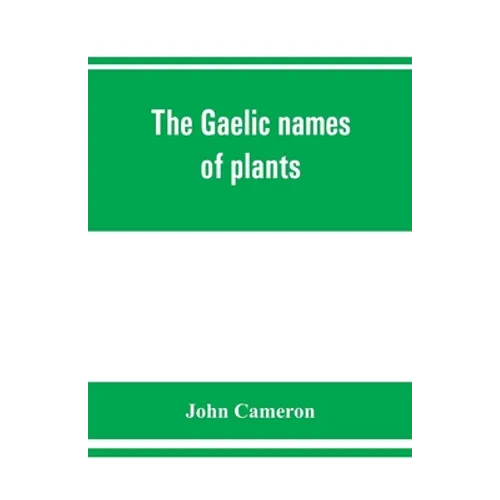 The Gaelic names of plants (Scottish, Irish, and Manx), collected and arranged in scientific order, with notes on their etymology, uses, plant superst - Paperback