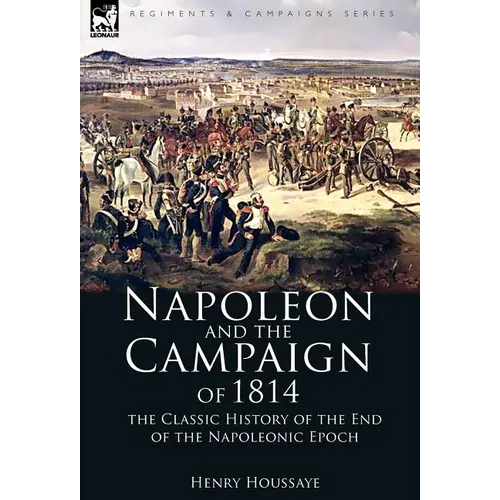 Napoleon and the Campaign of 1814: the Classic History of the End of the Napoleonic Epoch - Hardcover