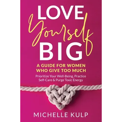 Love Yourself BIG: A Guide For Women Who Give Too Much (Prioritize Your Well-Being, Practice Self-Care & Purge Toxic Energy - Paperback